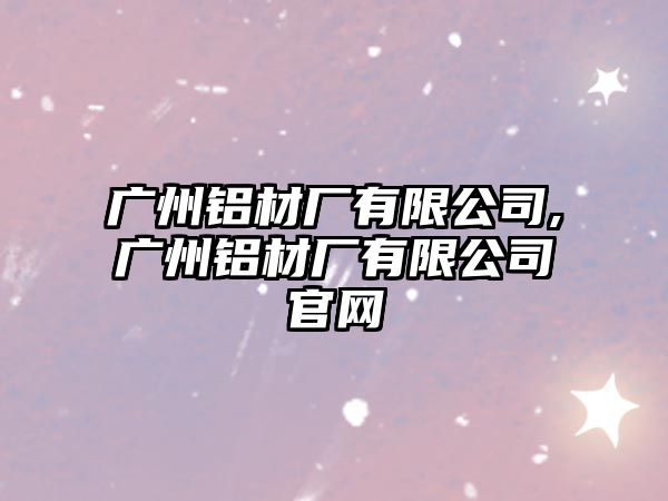 廣州鋁材廠(chǎng)有限公司,廣州鋁材廠(chǎng)有限公司官網(wǎng)