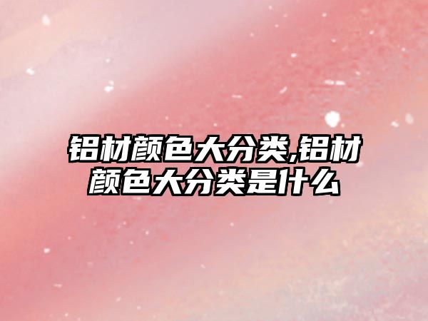 鋁材顏色大分類,鋁材顏色大分類是什么