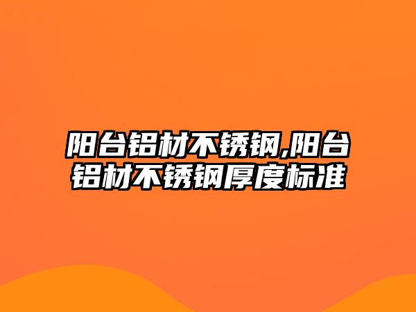 陽臺鋁材不銹鋼,陽臺鋁材不銹鋼厚度標(biāo)準(zhǔn)