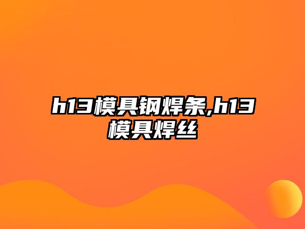 h13模具鋼焊條,h13模具焊絲