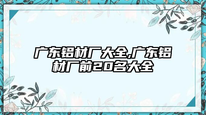 廣東鋁材廠大全,廣東鋁材廠前20名大全