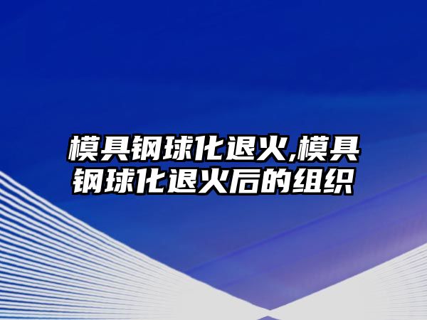 模具鋼球化退火,模具鋼球化退火后的組織