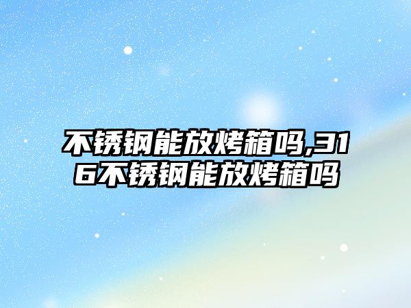 不銹鋼能放烤箱嗎,316不銹鋼能放烤箱嗎