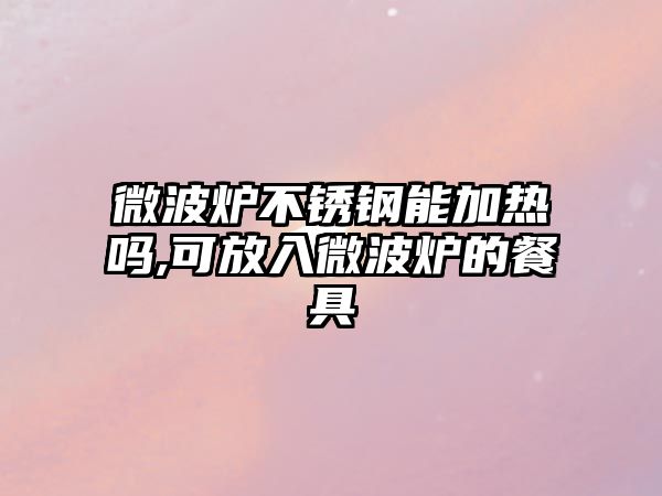 微波爐不銹鋼能加熱嗎,可放入微波爐的餐具