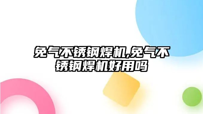 免氣不銹鋼焊機,免氣不銹鋼焊機好用嗎