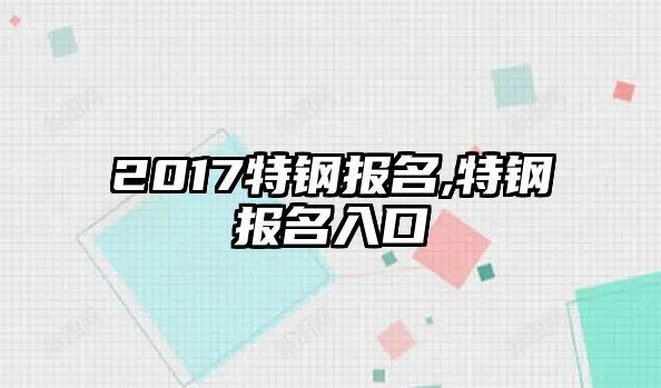 2017特鋼報(bào)名,特鋼報(bào)名入口