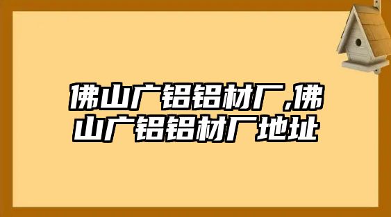 佛山廣鋁鋁材廠,佛山廣鋁鋁材廠地址