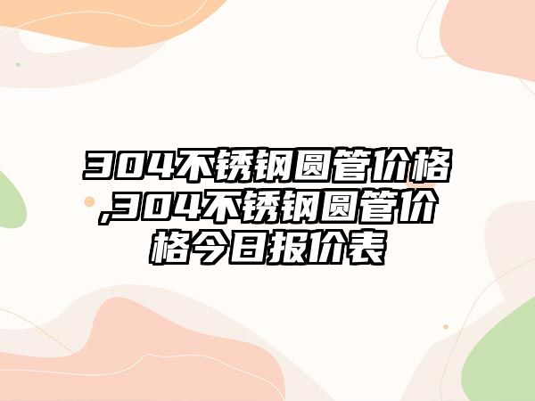 304不銹鋼圓管價格,304不銹鋼圓管價格今日報價表