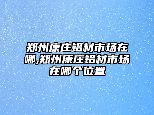 鄭州康莊鋁材市場(chǎng)在哪,鄭州康莊鋁材市場(chǎng)在哪個(gè)位置