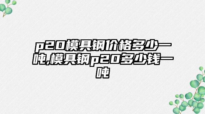 p20模具鋼價(jià)格多少一噸,模具鋼p20多少錢一噸