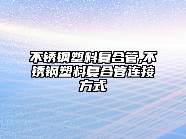 不銹鋼塑料復合管,不銹鋼塑料復合管連接方式