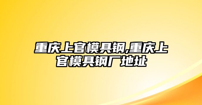 重慶上官模具鋼,重慶上官模具鋼廠地址