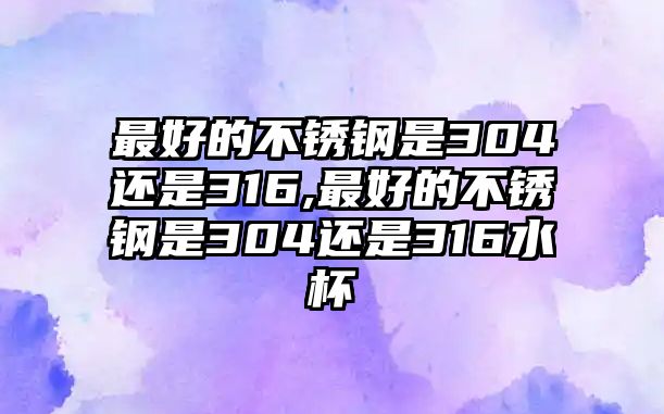 最好的不銹鋼是304還是316,最好的不銹鋼是304還是316水杯