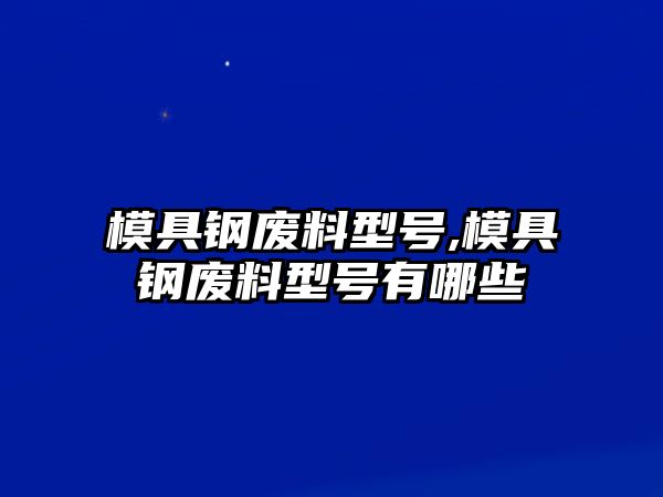 模具鋼廢料型號,模具鋼廢料型號有哪些