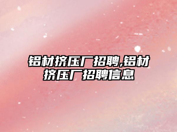 鋁材擠壓廠招聘,鋁材擠壓廠招聘信息