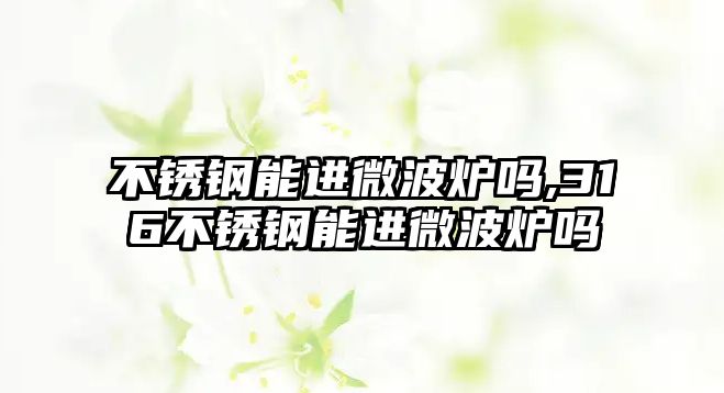 不銹鋼能進(jìn)微波爐嗎,316不銹鋼能進(jìn)微波爐嗎