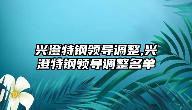 興澄特鋼領(lǐng)導(dǎo)調(diào)整,興澄特鋼領(lǐng)導(dǎo)調(diào)整名單