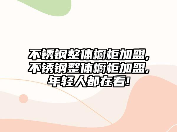 不銹鋼整體櫥柜加盟,不銹鋼整體櫥柜加盟,年輕人都在看!