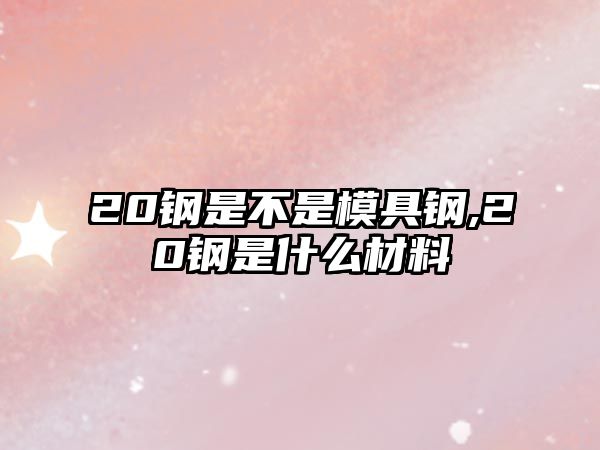 20鋼是不是模具鋼,20鋼是什么材料