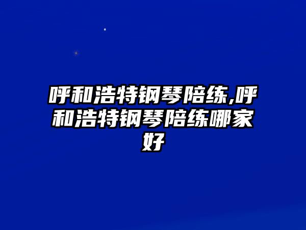 呼和浩特鋼琴陪練,呼和浩特鋼琴陪練哪家好