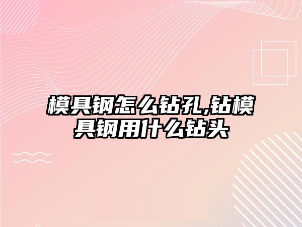 模具鋼怎么鉆孔,鉆模具鋼用什么鉆頭