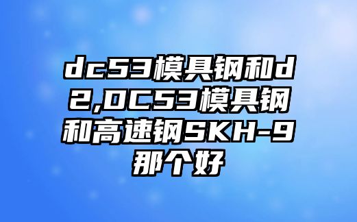 dc53模具鋼和d2,DC53模具鋼和高速鋼SKH-9那個(gè)好