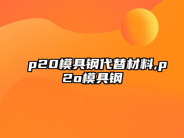 p20模具鋼代替材料,p2o模具鋼