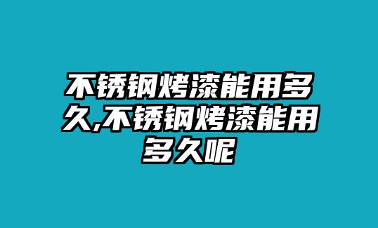 不銹鋼烤漆能用多久,不銹鋼烤漆能用多久呢