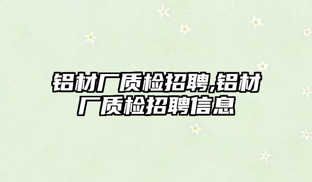 鋁材廠質(zhì)檢招聘,鋁材廠質(zhì)檢招聘信息