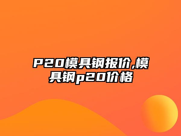 P20模具鋼報價,模具鋼p20價格