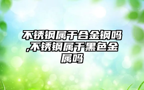 不銹鋼屬于合金鋼嗎,不銹鋼屬于黑色金屬嗎