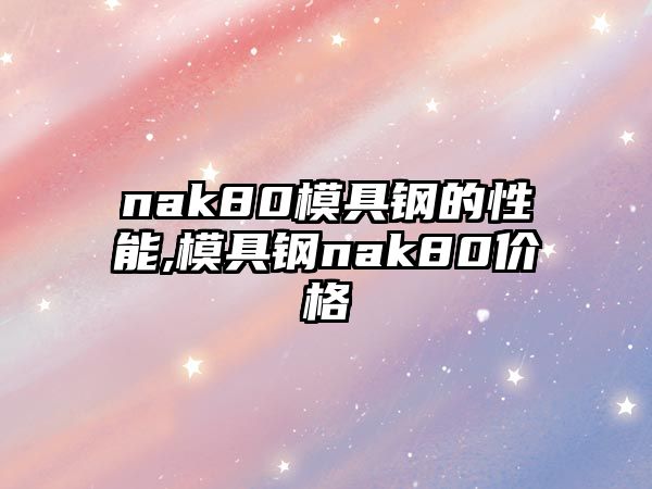 nak80模具鋼的性能,模具鋼nak80價格