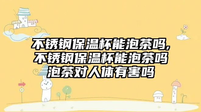 不銹鋼保溫杯能泡茶嗎,不銹鋼保溫杯能泡茶嗎泡茶對人體有害嗎