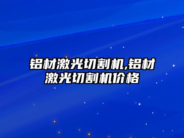 鋁材激光切割機,鋁材激光切割機價格