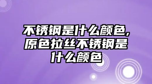 不銹鋼是什么顏色,原色拉絲不銹鋼是什么顏色