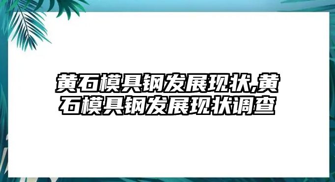 黃石模具鋼發(fā)展現(xiàn)狀,黃石模具鋼發(fā)展現(xiàn)狀調(diào)查