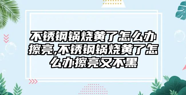 不銹鋼鍋燒黃了怎么辦擦亮,不銹鋼鍋燒黃了怎么辦擦亮又不黑