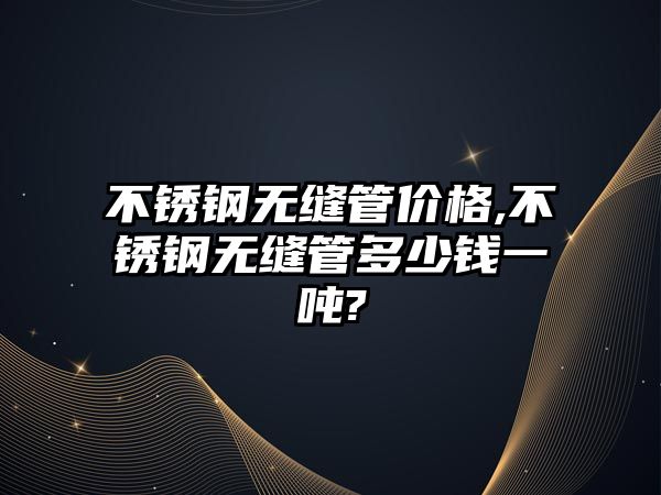 不銹鋼無縫管價格,不銹鋼無縫管多少錢一噸?