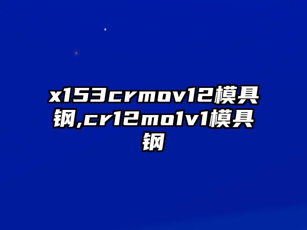 x153crmov12模具鋼,cr12mo1v1模具鋼