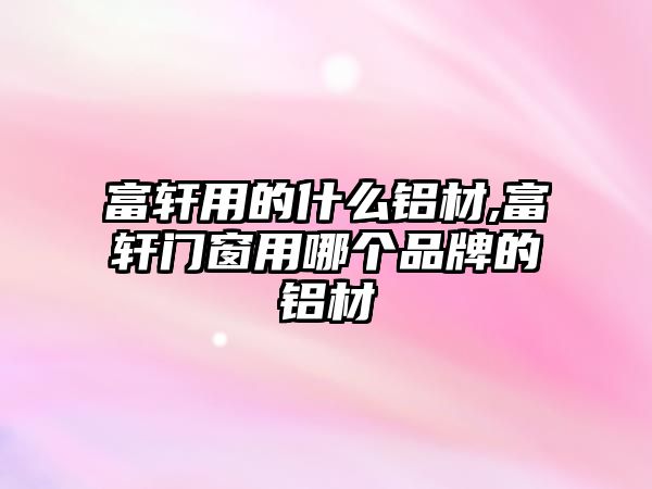 富軒用的什么鋁材,富軒門窗用哪個品牌的鋁材