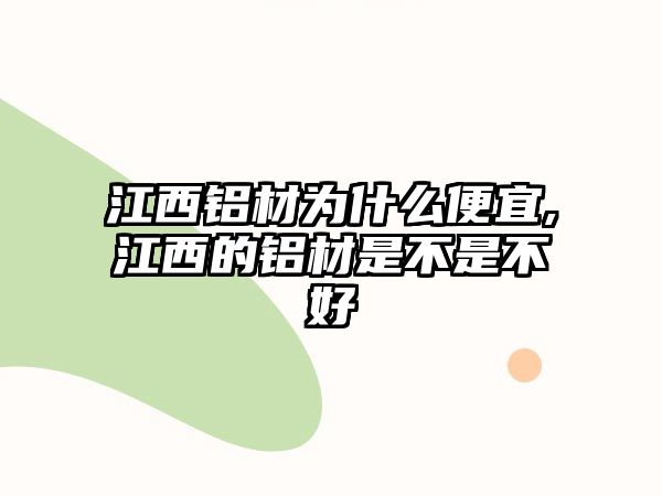 江西鋁材為什么便宜,江西的鋁材是不是不好