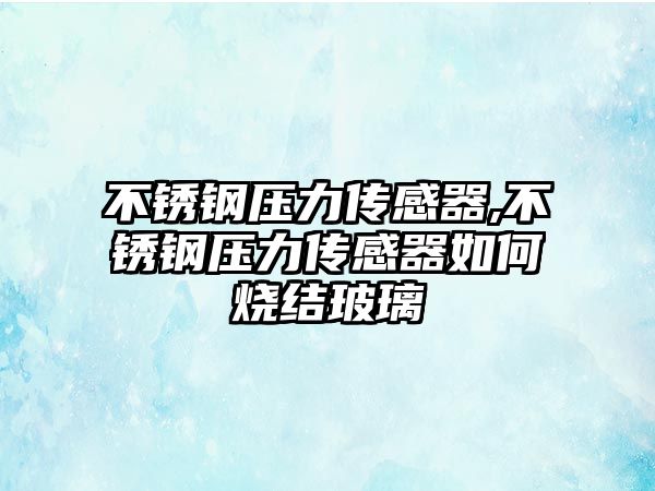 不銹鋼壓力傳感器,不銹鋼壓力傳感器如何燒結(jié)玻璃