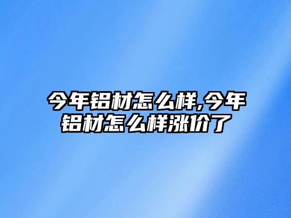 今年鋁材怎么樣,今年鋁材怎么樣漲價(jià)了