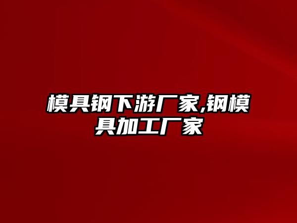 模具鋼下游廠家,鋼模具加工廠家