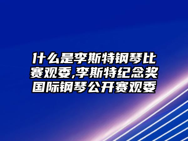 什么是李斯特鋼琴比賽觀委,李斯特紀(jì)念獎(jiǎng)國際鋼琴公開賽觀委