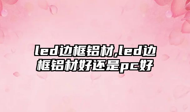 led邊框鋁材,led邊框鋁材好還是pc好