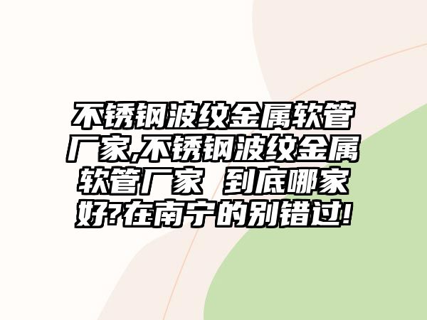 不銹鋼波紋金屬軟管廠家,不銹鋼波紋金屬軟管廠家 到底哪家好?在南寧的別錯過!