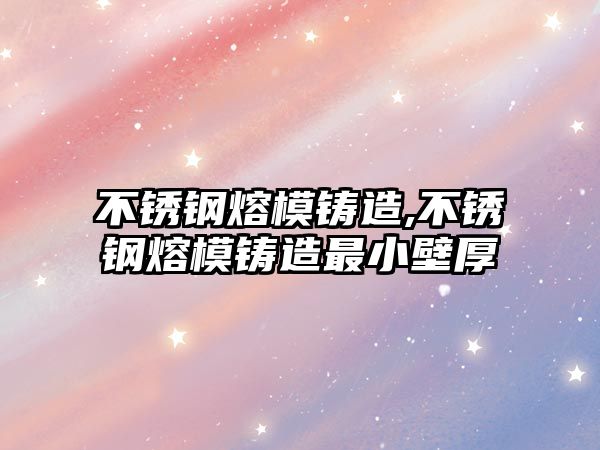 不銹鋼熔模鑄造,不銹鋼熔模鑄造最小壁厚