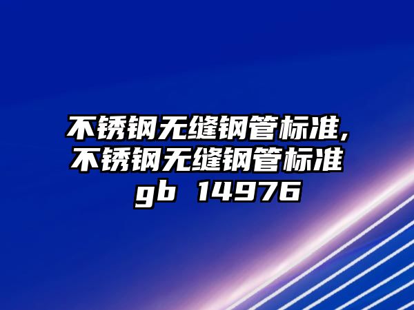 不銹鋼無縫鋼管標準,不銹鋼無縫鋼管標準 gb 14976