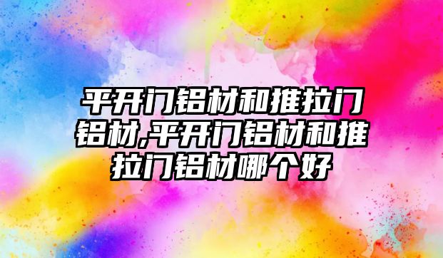 平開門鋁材和推拉門鋁材,平開門鋁材和推拉門鋁材哪個好